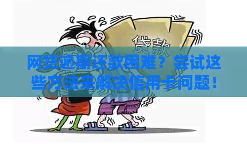网贷逾期还款困难？尝试这些方法来解决信用卡问题！