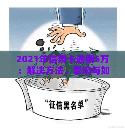 2021年信用卡逾期5万：解决方法、影响与如何规划还款策略