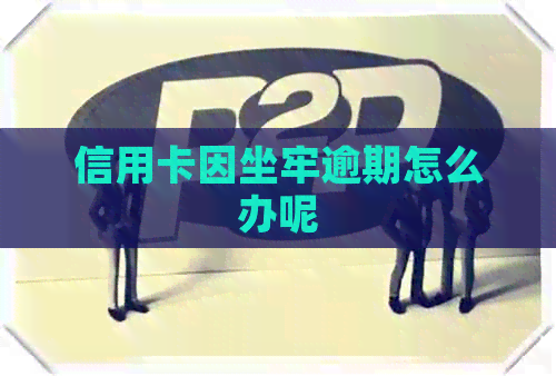 信用卡因坐牢逾期怎么办呢