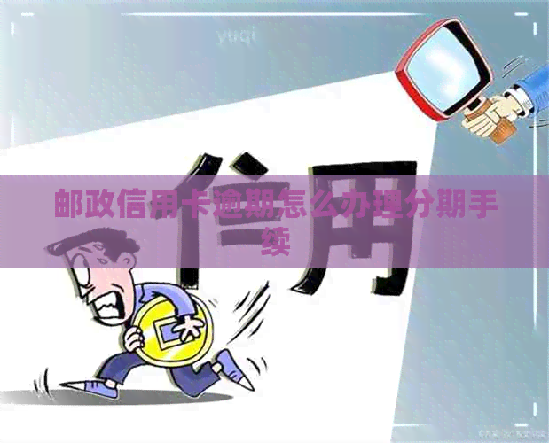 邮政信用卡逾期怎么办理分期手续