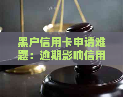 黑户信用卡申请难题：逾期影响信用，如何解决？