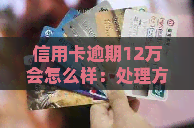 信用卡逾期12万会怎么样：处理方式及影响分析