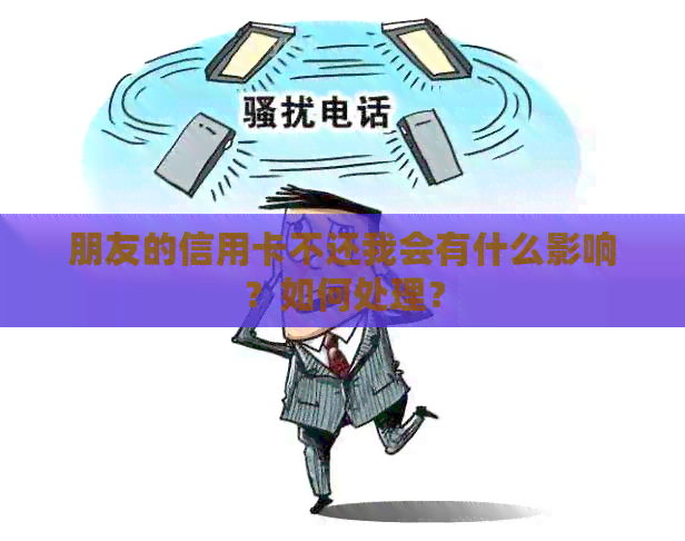 朋友的信用卡不还我会有什么影响？如何处理？