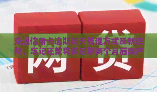 交通信用卡逾期两天处理方式及新法规，忘记还款导致逾期两个月后果严重。