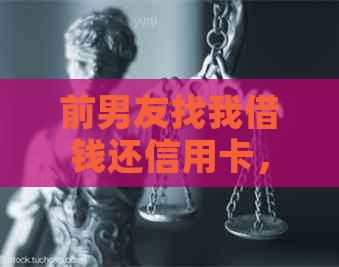 前男友找我借钱还信用卡，现在却欠我钱不还的解决办法