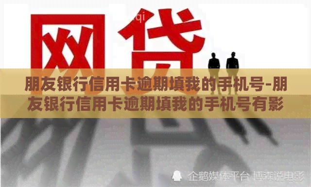 朋友银行信用卡逾期填我的手机号-朋友银行信用卡逾期填我的手机号有影响吗