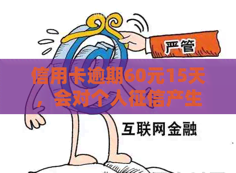 信用卡逾期60元15天，会对个人产生负面影响吗？了解详细情况和解决方案