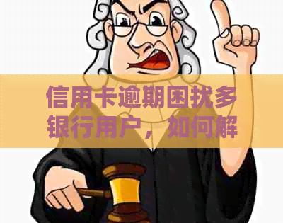 信用卡逾期困扰多银行用户，如何解决还款难题？