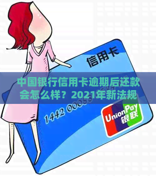 中国银行信用卡逾期后还款会怎么样？2021年新法规及处理方法揭秘
