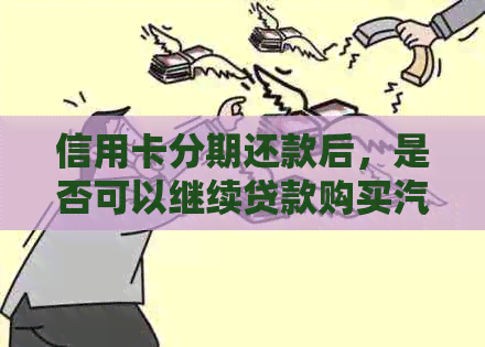 信用卡分期还款后，是否可以继续贷款购买汽车？了解详细步骤及条件