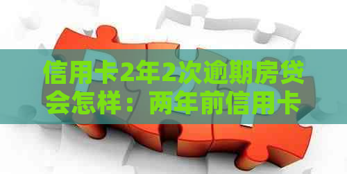 信用卡2年2次逾期房贷会怎样：两年前信用卡逾期两次能办房贷吗？
