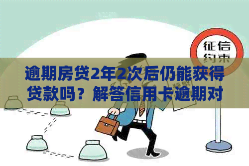逾期房贷2年2次后仍能获得贷款吗？解答信用卡逾期对房贷的影响及解决方案