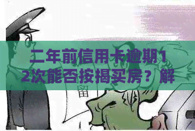 二年前信用卡逾期12次能否按揭买房？解决方法与建议