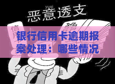 银行信用卡逾期报案处理：哪些情况会导致全面调查？
