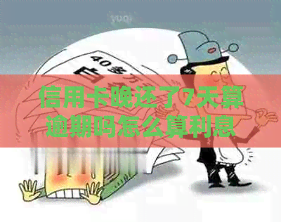 信用卡晚还了7天算逾期吗怎么算利息和违约金，2021年信用卡逾期7天