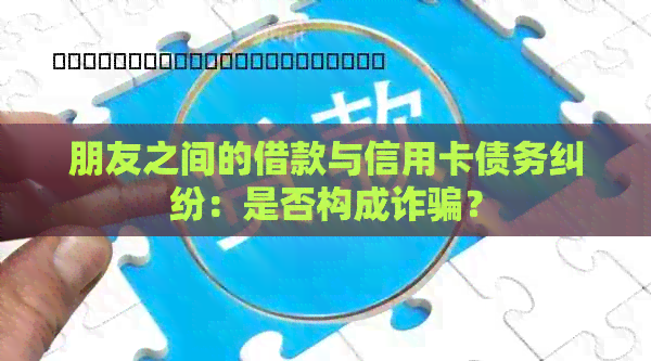 朋友之间的借款与信用卡债务纠纷：是否构成诈骗？