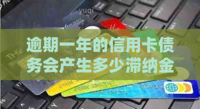 逾期一年的信用卡债务会产生多少滞纳金和利息费用？