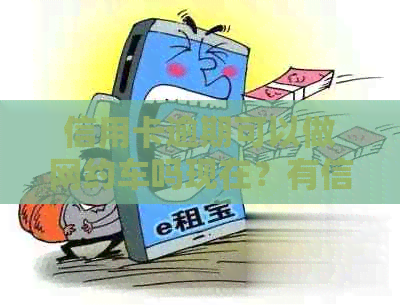 信用卡逾期可以做网约车吗现在?有信用卡逾期记录能做汽车贷款吗? 信用卡逾期可以做网约车吗现在?有信用卡逾期记录能做汽车贷款吗?