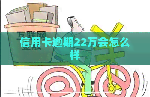 信用卡逾期22万会怎么样