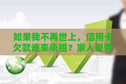 如果我不再世上，信用卡欠款谁来承担？家人是否需要为我的信用问题负责？