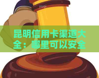 昆明信用卡渠道大全：哪里可以安全合法地信用卡？