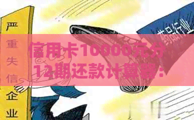 信用卡10000元分12期还款计算器：每月应还金额及总利息分析