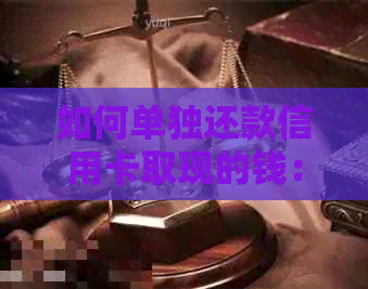 如何单独还款信用卡取现的钱：操作步骤与注意事项