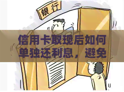 信用卡取现后如何单独还利息，避免逾期还款和额外费用的资讯活动