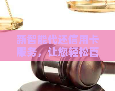 新智能代还信用卡服务，让您轻松管理财务状况