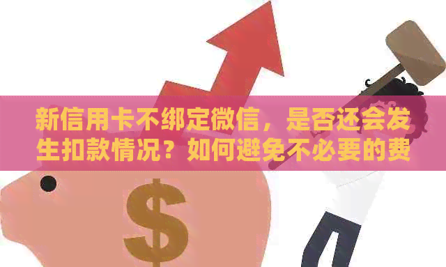 新信用卡不绑定微信，是否还会发生扣款情况？如何避免不必要的费用？