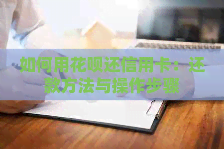如何用信用卡还信用卡：还款方法与操作步骤