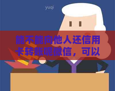能不能向他人还信用卡转账呢微信，可以给他人信用卡转账还款吗？