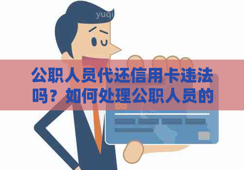 公职人员代还信用卡违法吗？如何处理公职人员的信用卡问题和欠款困扰。