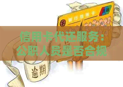 信用卡代还服务:公职人员是否合规使用引发法律争议 信用卡代还服务:公职人员是否合规使用引发法律争议