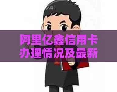 阿里亿鑫信用卡办理情况及最新动态：现在还能否申请？有哪些优和条件？