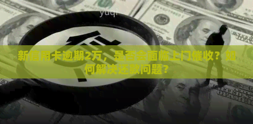 新信用卡逾期2万，是否会面临上门？如何解决还款问题？