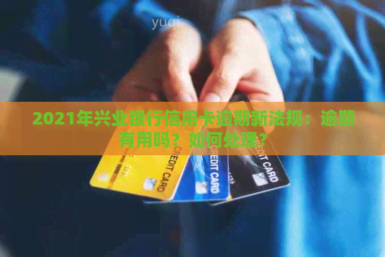 2021年兴业银行信用卡逾期新法规：逾期有用吗？如何处理？