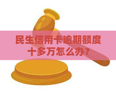 民生信用卡逾期额度十多万怎么办？