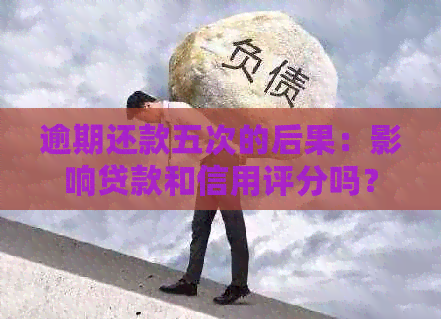 逾期还款五次的后果：影响贷款和信用评分吗？