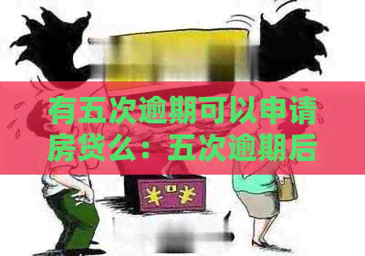 有五次逾期可以申请房贷么:五次逾期后能否办理住房贷款? 有五次逾期可以申请房贷么:五次逾期后能否办理住房贷款?