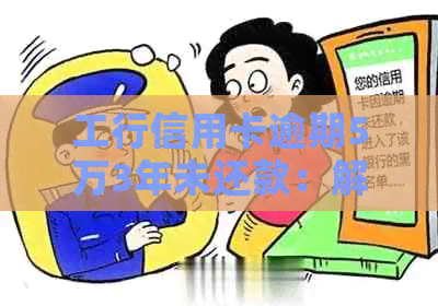 工行信用卡逾期5万3年未还款：解决策略与后果分析