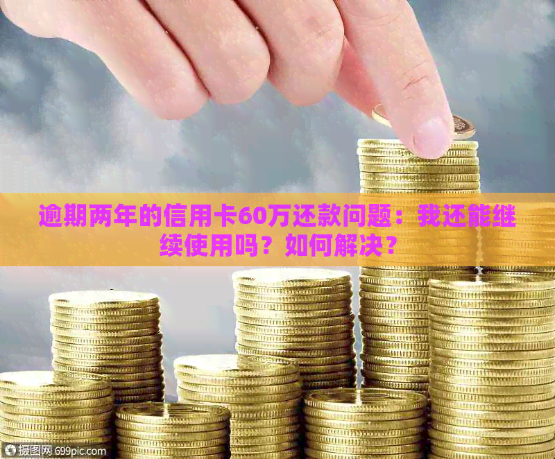 逾期两年的信用卡60万还款问题：我还能继续使用吗？如何解决？