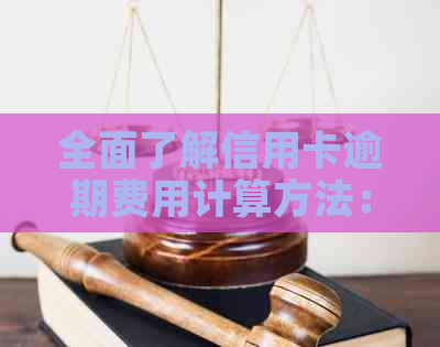 全面了解信用卡逾期费用计算方法：从费率到罚息，一文解答所有疑问