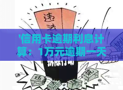 '信用卡逾期利息计算：1万元逾期一天利息多少？逾期利率和罚息怎么算？'