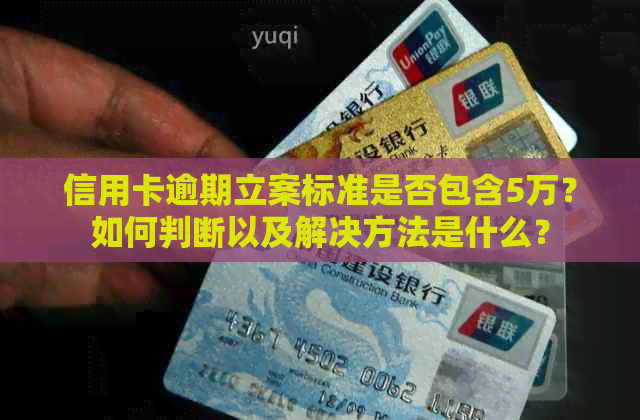 信用卡逾期立案标准是否包含5万？如何判断以及解决方法是什么？