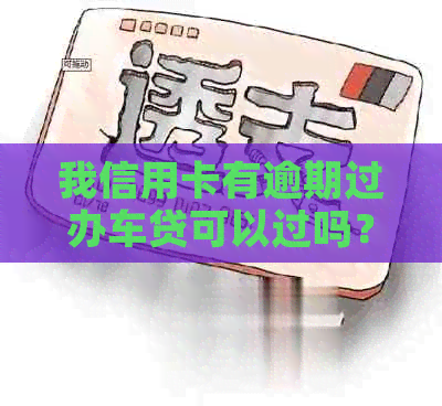 我信用卡有逾期过办车贷可以过吗？有影响吗？怎么办？