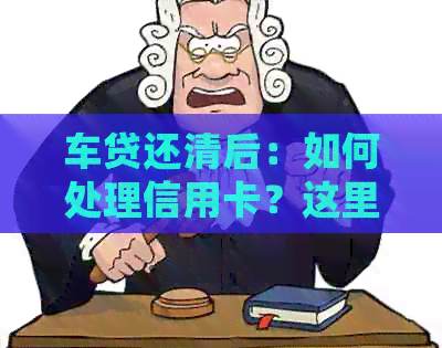 车贷还清后：如何处理信用卡？这里有全面攻略！