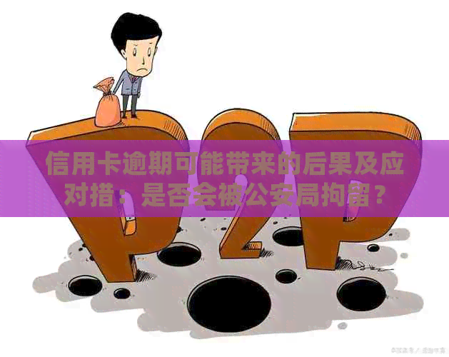 信用卡逾期可能带来的后果及应对措：是否会被公安局拘留？