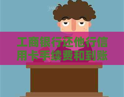 工商银行还他行信用卡手续费和到账时间详解
