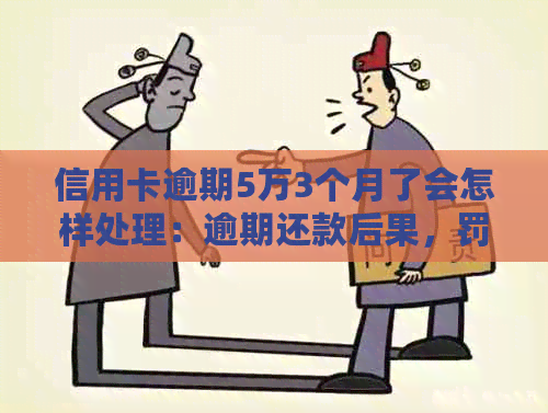 信用卡逾期5万3个月了会怎样处理：逾期还款后果，罚息计算，信用影响
